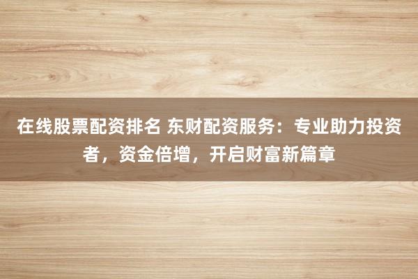 在线股票配资排名 东财配资服务：专业助力投资者，资金倍增，开启财富新篇章