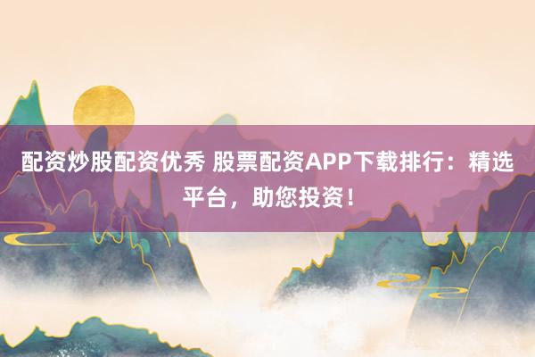 配资炒股配资优秀 股票配资APP下载排行：精选平台，助您投资！