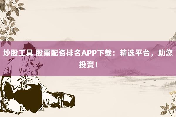 炒股工具 股票配资排名APP下载：精选平台，助您投资！