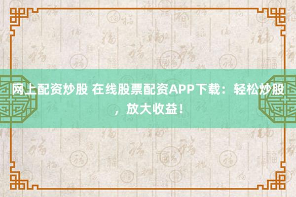 网上配资炒股 在线股票配资APP下载：轻松炒股，放大收益！