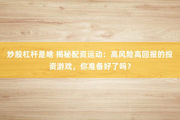 炒股杠杆是啥 揭秘配资运动：高风险高回报的投资游戏，你准备好了吗？