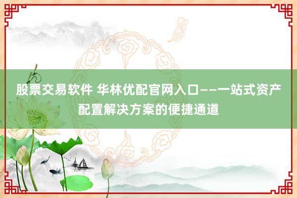 股票交易软件 华林优配官网入口——一站式资产配置解决方案的便捷通道