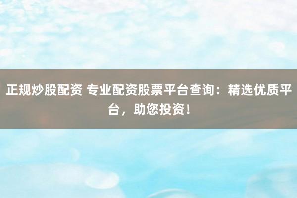 正规炒股配资 专业配资股票平台查询：精选优质平台，助您投资！