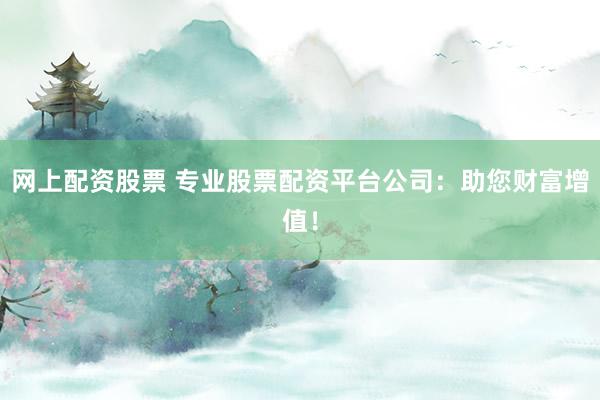 网上配资股票 专业股票配资平台公司:助您财富增值!