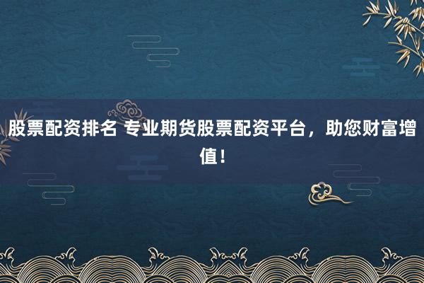 股票配资排名 专业期货股票配资平台,助您财富增值!