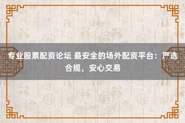 专业股票配资论坛 最安全的场外配资平台:严选合规,安心交易