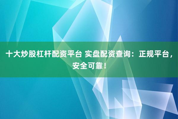 十大炒股杠杆配资平台 实盘配资查询:正规平台,安全可靠!