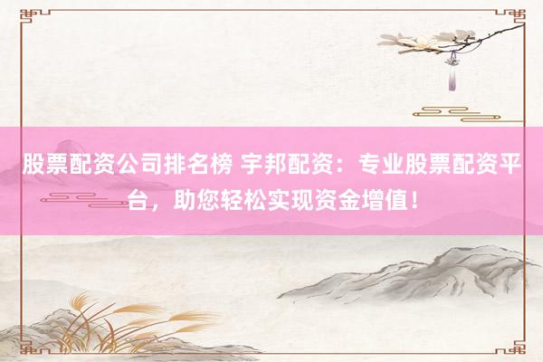 股票配资公司排名榜 宇邦配资：专业股票配资平台，助您轻松实现资金增值！