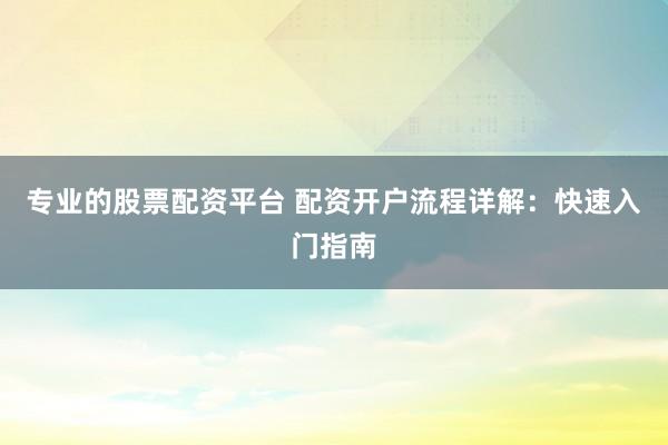 专业的股票配资平台 配资开户流程详解:快速入门指南