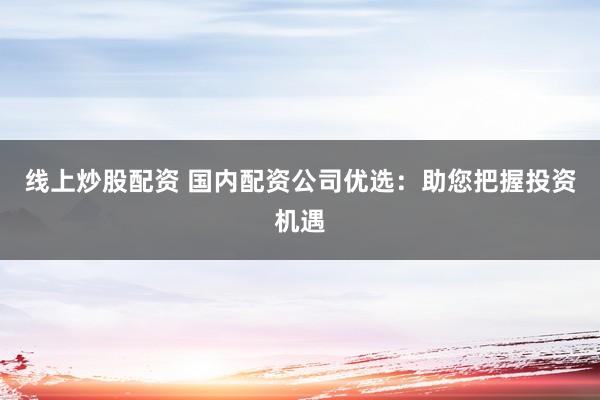 线上炒股配资 国内配资公司优选:助您把握投资机遇
