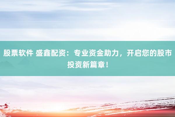 股票软件 盛鑫配资:专业资金助力,开启您的股市投资新篇章!