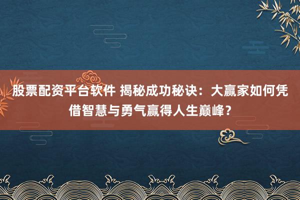 股票配资平台软件 揭秘成功秘诀：大赢家如何凭借智慧与勇气赢得人生巅峰？