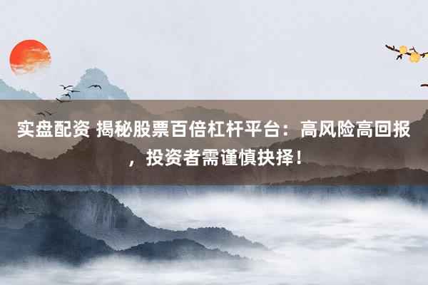 实盘配资 揭秘股票百倍杠杆平台:高风险高回报,投资者需谨慎抉择!