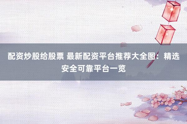 配资炒股给股票 最新配资平台推荐大全图：精选安全可靠平台一览