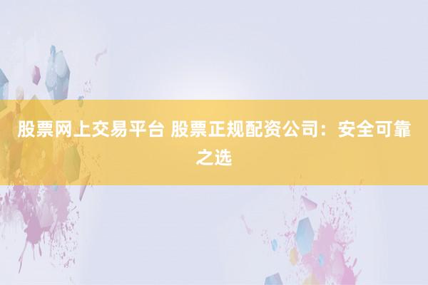 股票网上交易平台 股票正规配资公司：安全可靠之选
