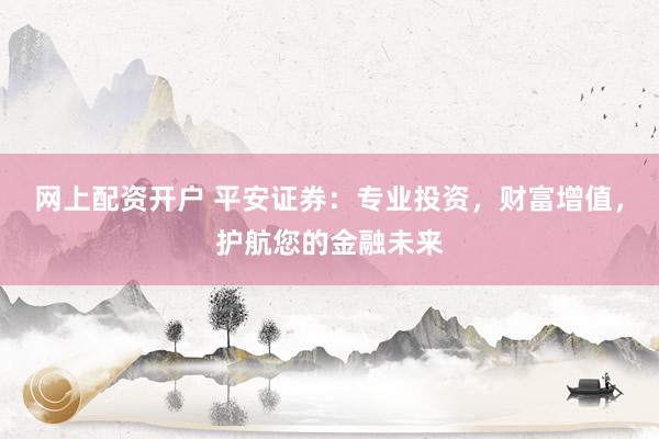 网上配资开户 平安证券:专业投资,财富增值,护航您的金融未来