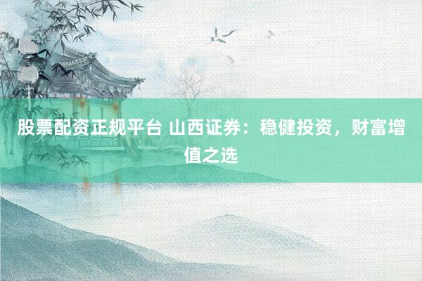 股票配资正规平台 山西证券:稳健投资,财富增值之选