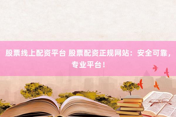 股票线上配资平台 股票配资正规网站：安全可靠，专业平台！