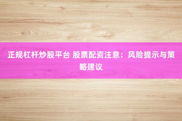 正规杠杆炒股平台 股票配资注意：风险提示与策略建议