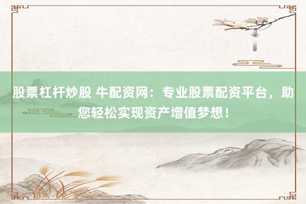 股票杠杆炒股 牛配资网:专业股票配资平台,助您轻松实现资产增值梦想!
