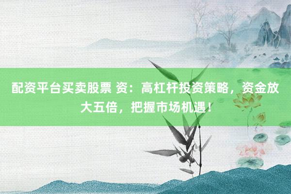 配资平台买卖股票 资:高杠杆投资策略,资金放大五倍,把握市场机遇!