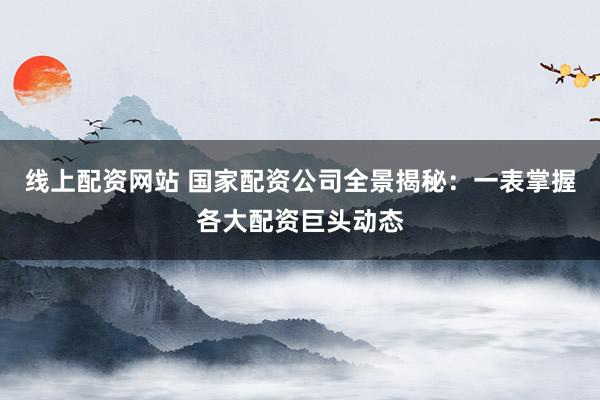 线上配资网站 国家配资公司全景揭秘:一表掌握各大配资巨头动态
