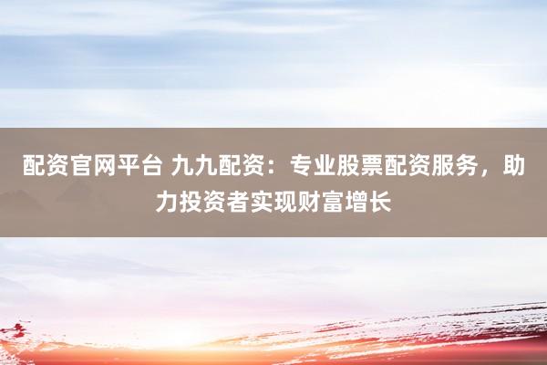 配资官网平台 九九配资:专业股票配资服务,助力投资者实现财富增长