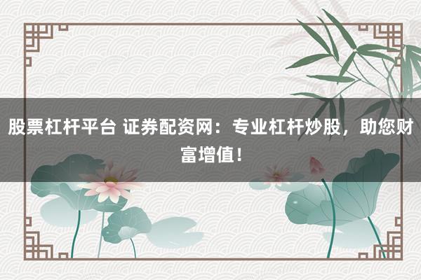 股票杠杆平台 证券配资网:专业杠杆炒股,助您财富增值!