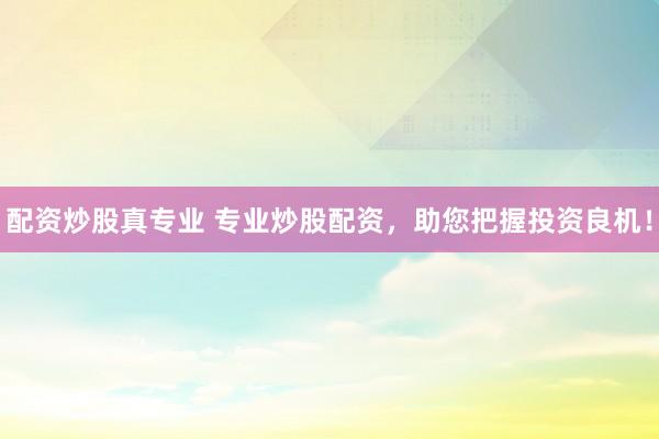 配资炒股真专业 专业炒股配资,助您把握投资良机!