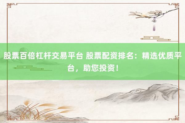 股票百倍杠杆交易平台 股票配资排名:精选优质平台,助您投资!