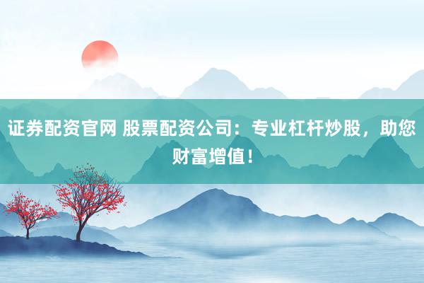 证券配资官网 股票配资公司：专业杠杆炒股，助您财富增值！
