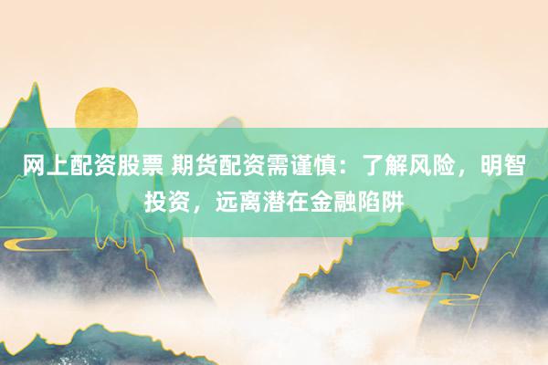 网上配资股票 期货配资需谨慎：了解风险，明智投资，远离潜在金融陷阱