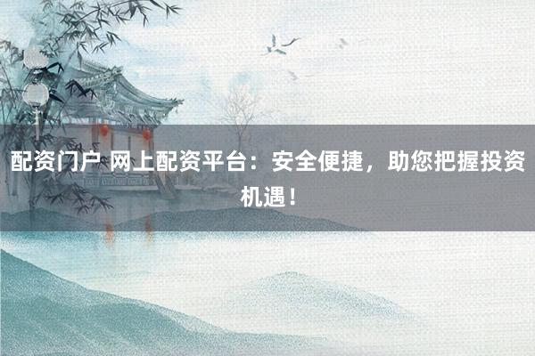 配资门户 网上配资平台:安全便捷,助您把握投资机遇!