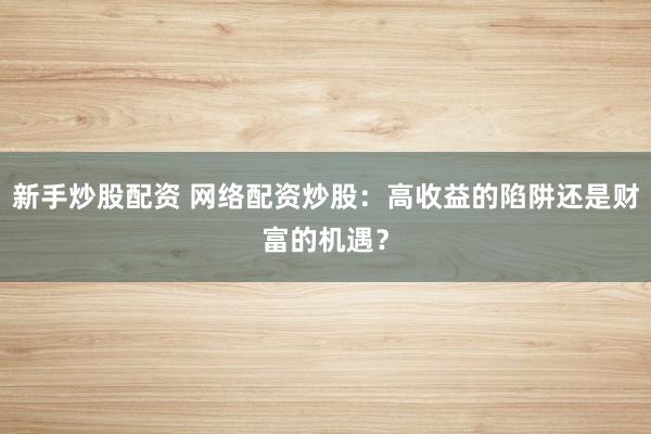 新手炒股配资 网络配资炒股:高收益的陷阱还是财富的机遇?