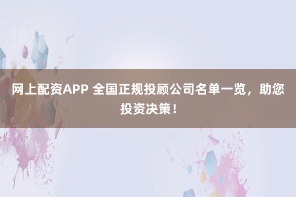 网上配资APP 全国正规投顾公司名单一览，助您投资决策！