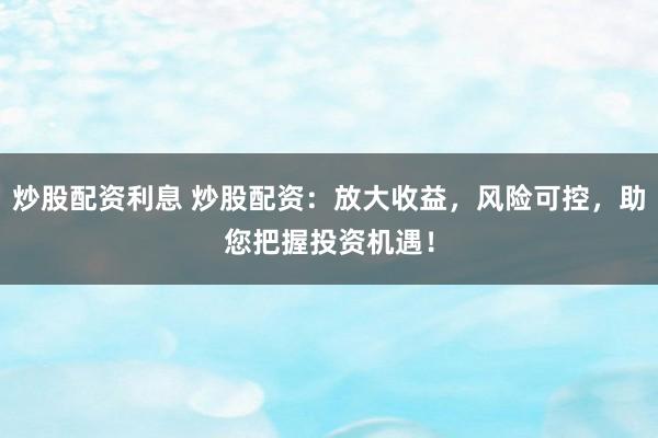 炒股配资利息 炒股配资:放大收益,风险可控,助您把握投资机遇!