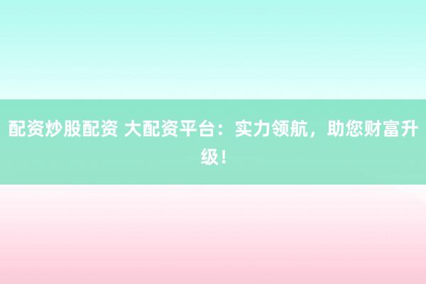 配资炒股配资 大配资平台:实力领航,助您财富升级!