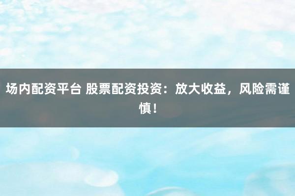 场内配资平台 股票配资投资:放大收益,风险需谨慎!