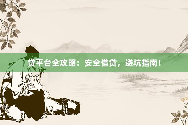 贷平台全攻略:安全借贷,避坑指南!