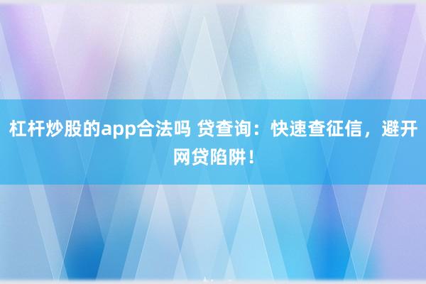 杠杆炒股的app合法吗 贷查询:快速查征信,避开网贷陷阱!