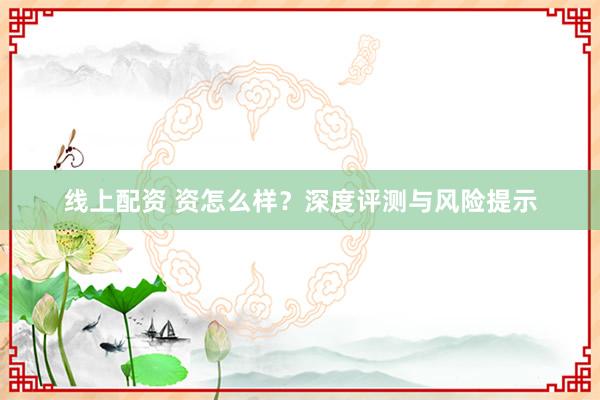 线上配资 资怎么样?深度评测与风险提示