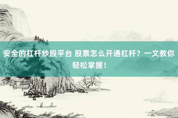 安全的杠杆炒股平台 股票怎么开通杠杆?一文教你轻松掌握!