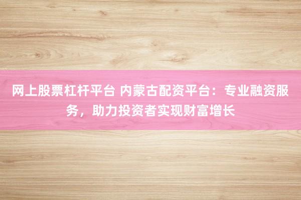网上股票杠杆平台 内蒙古配资平台:专业融资服务,助力投资者实现财富增长