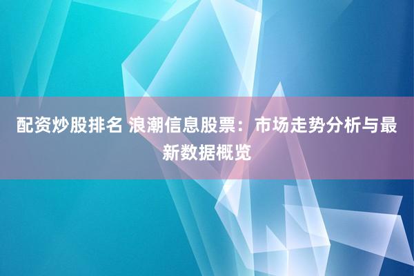 配资炒股排名 浪潮信息股票:市场走势分析与最新数据概览