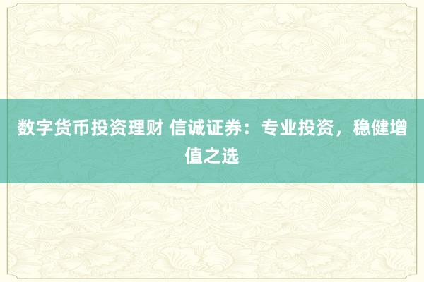 数字货币投资理财 信诚证券:专业投资,稳健增值之选