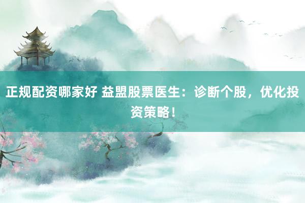 正规配资哪家好 益盟股票医生：诊断个股，优化投资策略！