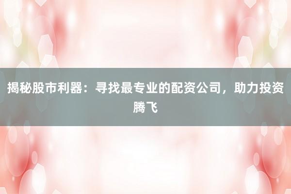 揭秘股市利器：寻找最专业的配资公司，助力投资腾飞