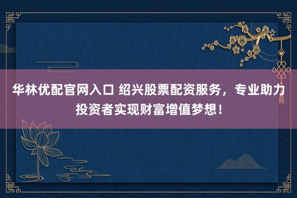 华林优配官网入口 绍兴股票配资服务，专业助力投资者实现财富增值梦想！