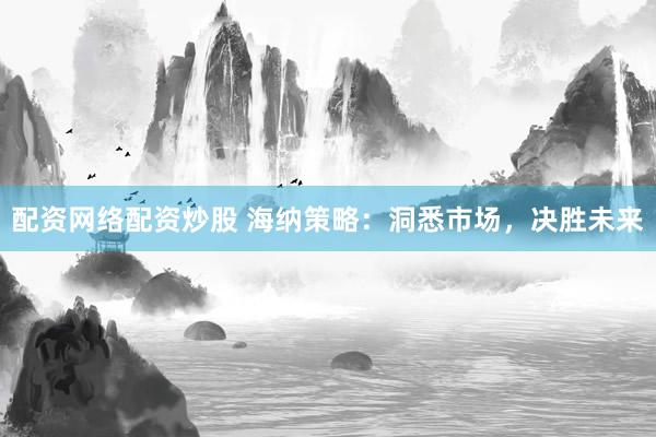 配资网络配资炒股 海纳策略：洞悉市场，决胜未来