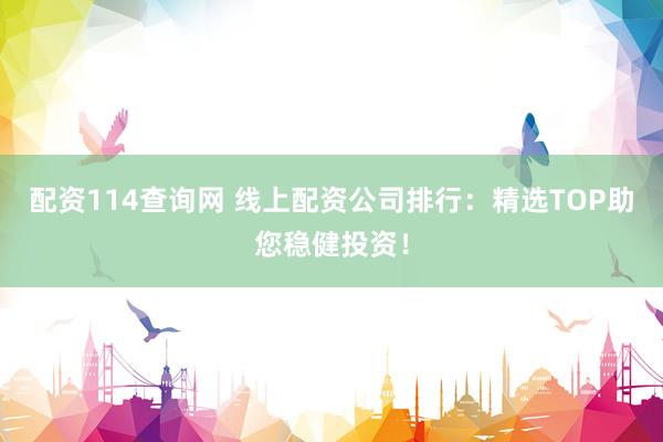 配资114查询网 线上配资公司排行：精选TOP助您稳健投资！